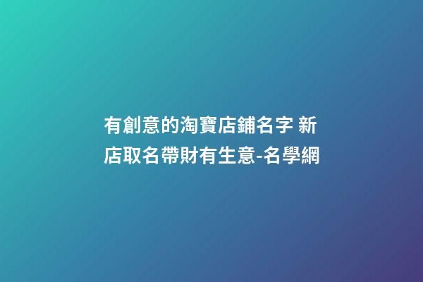 有創意的淘寶店鋪名字 新店取名帶財有生意-名學網-第1張-店鋪起名-玄機派